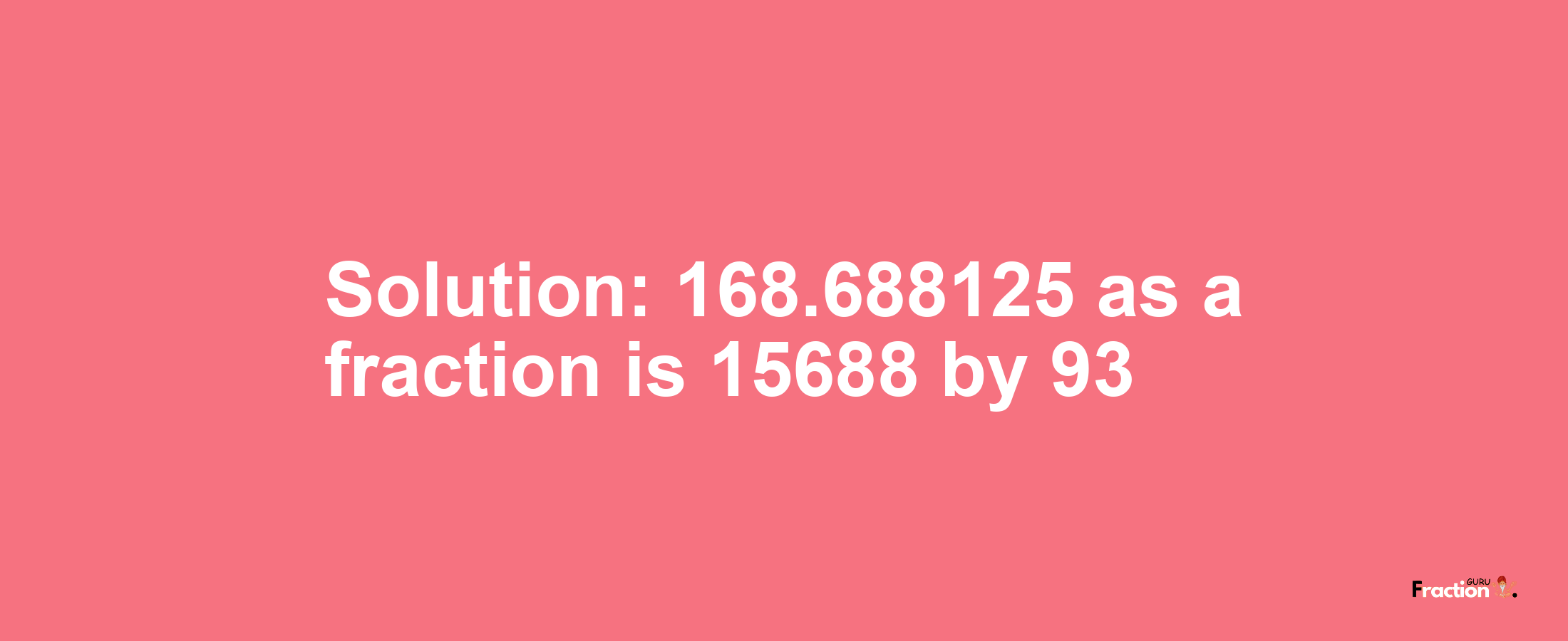 Solution:168.688125 as a fraction is 15688/93